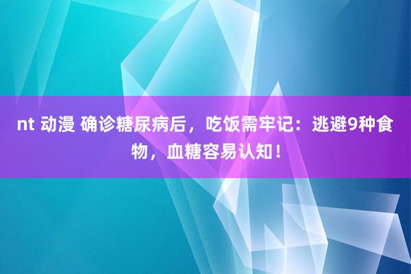 nt 动漫 确诊糖尿病后，吃饭需牢记：逃避9种食物，血糖容易认知！