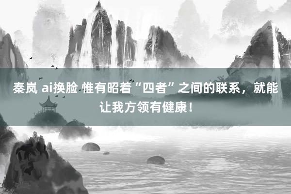 秦岚 ai换脸 惟有昭着“四者”之间的联系，就能让我方领有健康！