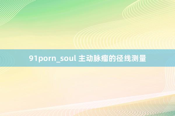 91porn_soul 主动脉瘤的径线测量