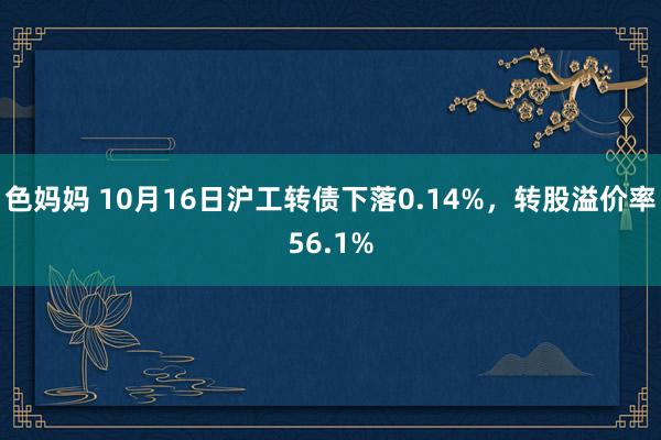 色妈妈 10月16日沪工转债下落0.14%，转股溢价率56.1%