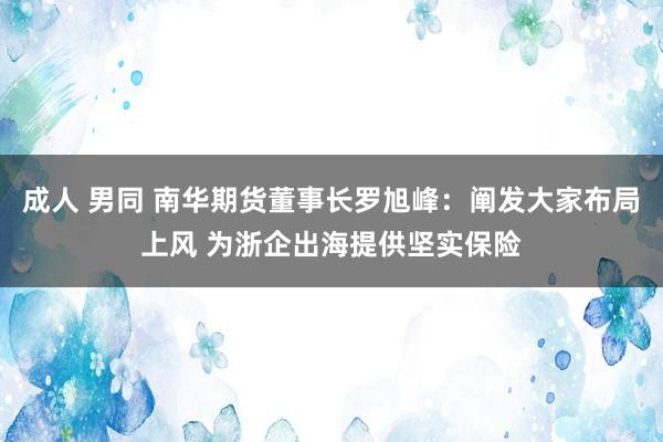 成人 男同 南华期货董事长罗旭峰：阐发大家布局上风 为浙企出海提供坚实保险