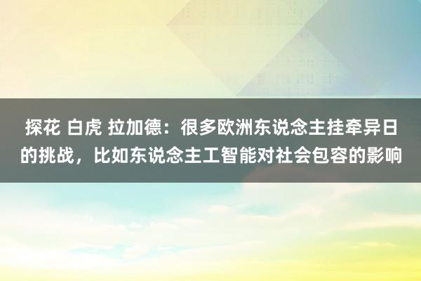 探花 白虎 拉加德：很多欧洲东说念主挂牵异日的挑战，比如东说念主工智能对社会包容的影响