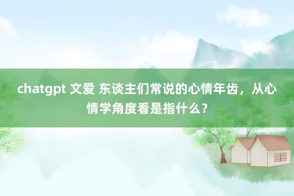 chatgpt 文爱 东谈主们常说的心情年齿，从心情学角度看是指什么？