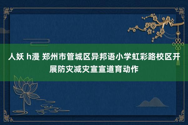 人妖 h漫 郑州市管城区异邦语小学虹彩路校区开展防灾减灾宣宣道育动作