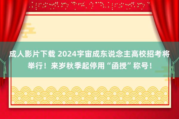 成人影片下载 2024宇宙成东说念主高校招考将举行！来岁秋季起停用“函授”称号！