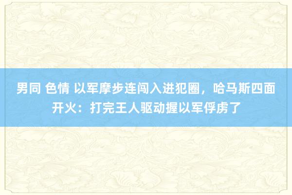 男同 色情 以军摩步连闯入进犯圈，哈马斯四面开火：打完王人驱动握以军俘虏了