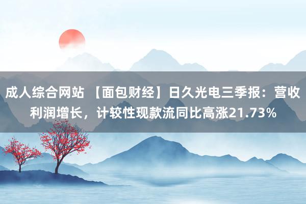 成人综合网站 【面包财经】日久光电三季报：营收利润增长，计较性现款流同比高涨21.73%