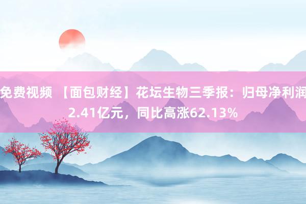 免费视频 【面包财经】花坛生物三季报：归母净利润2.41亿元，同比高涨62.13%