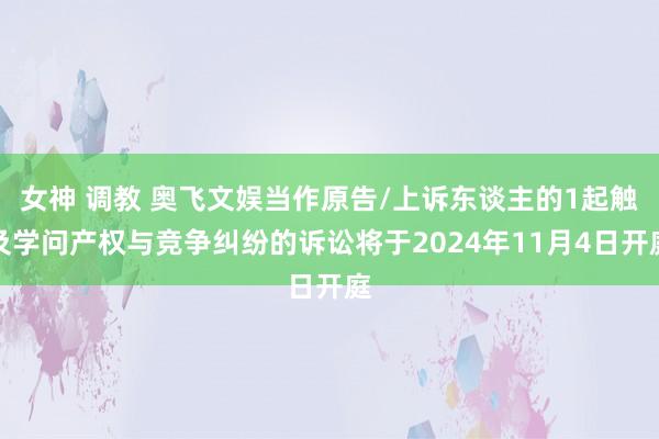 女神 调教 奥飞文娱当作原告/上诉东谈主的1起触及学问产权与竞争纠纷的诉讼将于2024年11月4日开庭