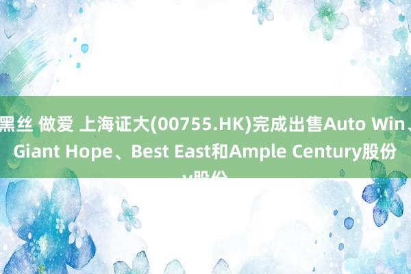 黑丝 做爱 上海证大(00755.HK)完成出售Auto Win、Giant Hope、Best East和Ample Century股份