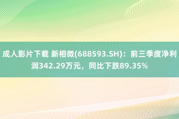 成人影片下载 新相微(688593.SH)：前三季度净利润342.29万元，同比下跌89.35%