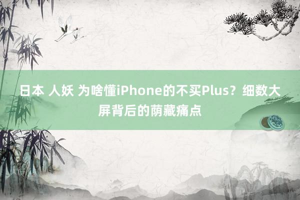 日本 人妖 为啥懂iPhone的不买Plus？细数大屏背后的荫藏痛点