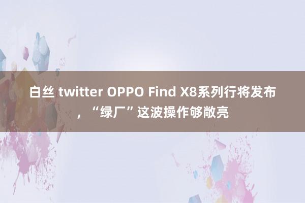 白丝 twitter OPPO Find X8系列行将发布，“绿厂”这波操作够敞亮