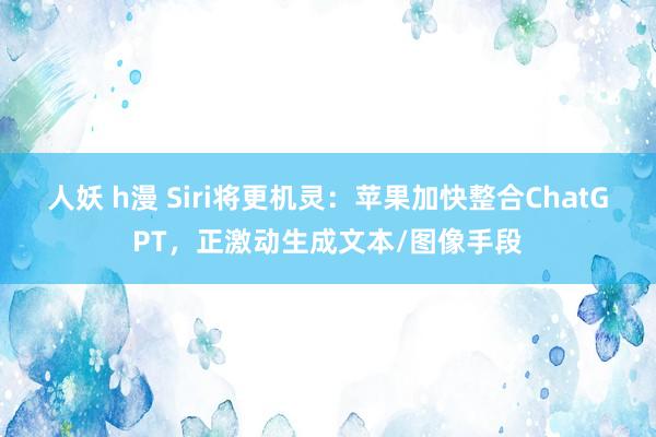 人妖 h漫 Siri将更机灵：苹果加快整合ChatGPT，正激动生成文本/图像手段