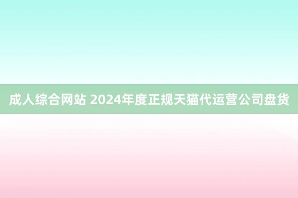 成人综合网站 2024年度正规天猫代运营公司盘货