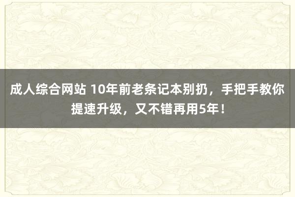 成人综合网站 10年前老条记本别扔，手把手教你提速升级，又不错再用5年！