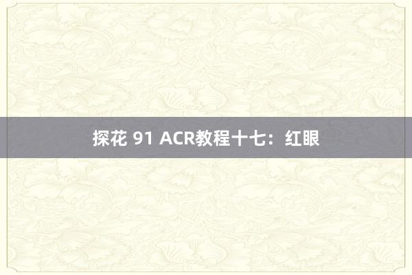 探花 91 ACR教程十七：红眼