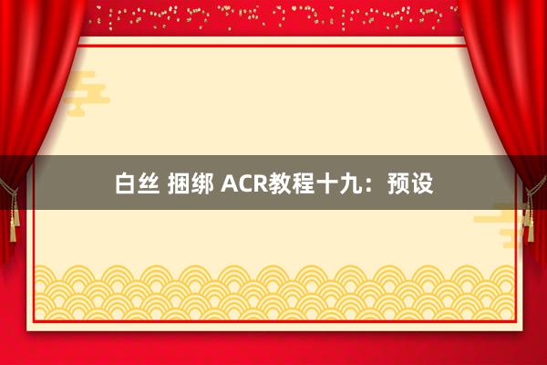 白丝 捆绑 ACR教程十九：预设