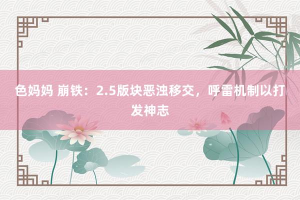 色妈妈 崩铁：2.5版块恶浊移交，呼雷机制以打发神志