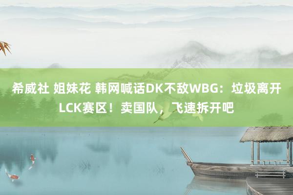 希威社 姐妹花 韩网喊话DK不敌WBG：垃圾离开LCK赛区！卖国队，飞速拆开吧