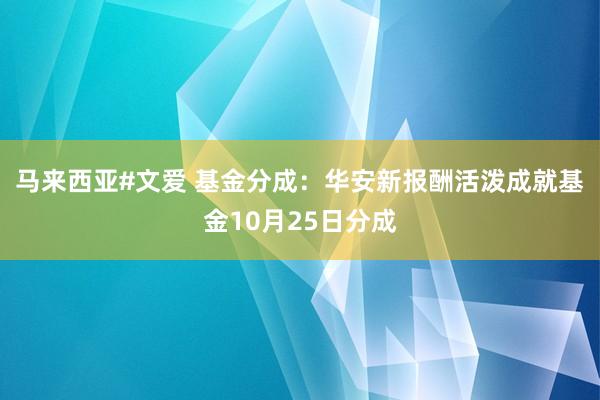 马来西亚#文爱 基金分成：华安新报酬活泼成就基金10月25日分成