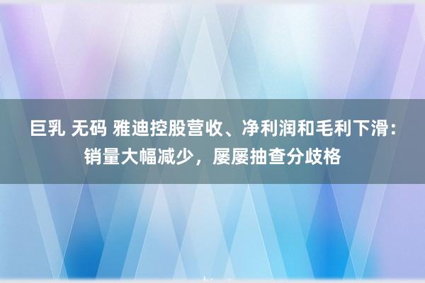 巨乳 无码 雅迪控股营收、净利润和毛利下滑：销量大幅减少，屡屡抽查分歧格