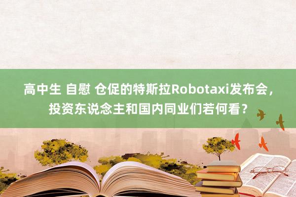 高中生 自慰 仓促的特斯拉Robotaxi发布会，投资东说念主和国内同业们若何看？