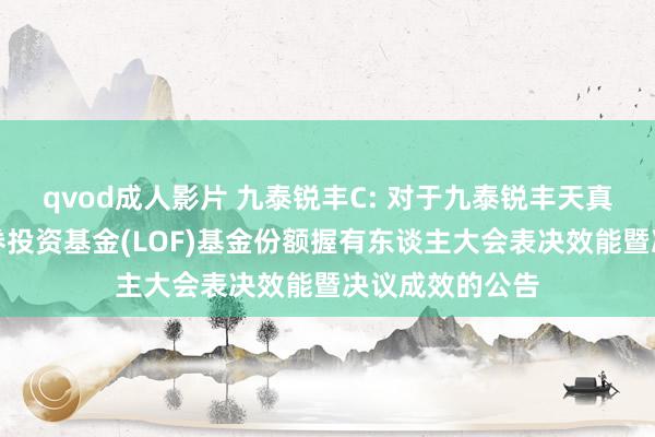 qvod成人影片 九泰锐丰C: 对于九泰锐丰天真正立搀和型证券投资基金(LOF)基金份额握有东谈主大会表决效能暨决议成效的公告