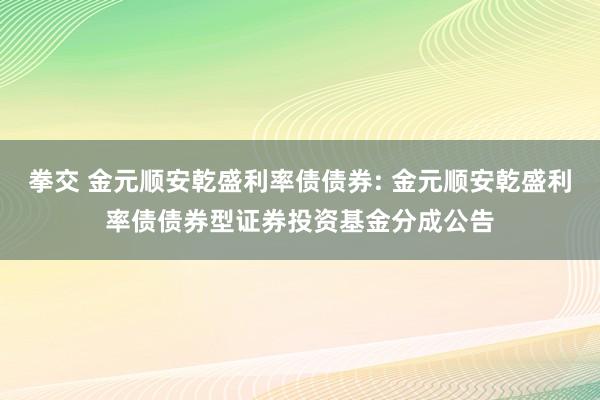 拳交 金元顺安乾盛利率债债券: 金元顺安乾盛利率债债券型证券投资基金分成公告