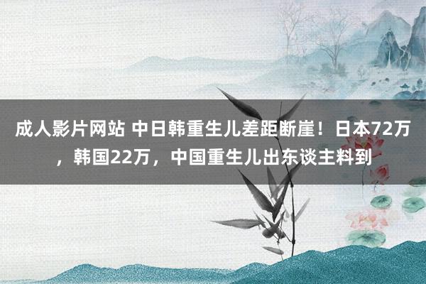 成人影片网站 中日韩重生儿差距断崖！日本72万，韩国22万，中国重生儿出东谈主料到