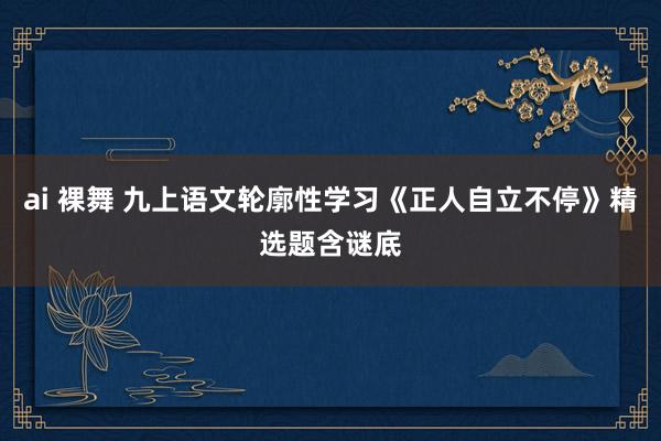 ai 裸舞 九上语文轮廓性学习《正人自立不停》精选题含谜底