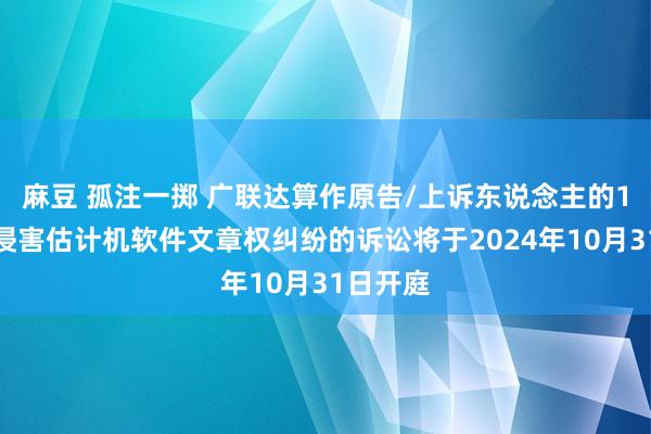 麻豆 孤注一掷 广联达算作原告/上诉东说念主的1起波及侵害估计机软件文章权纠纷的诉讼将于2024年10月31日开庭