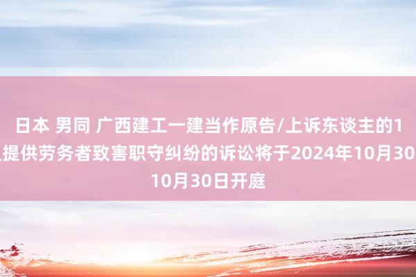 日本 男同 广西建工一建当作原告/上诉东谈主的1起触及提供劳务者致害职守纠纷的诉讼将于2024年10月30日开庭