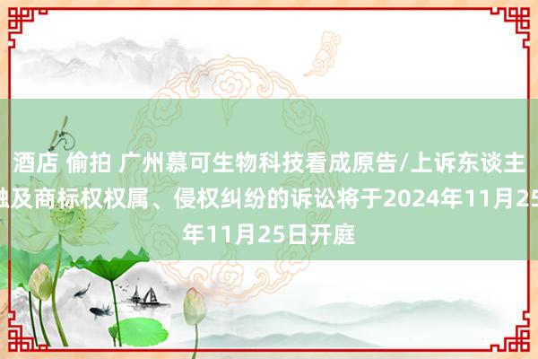 酒店 偷拍 广州慕可生物科技看成原告/上诉东谈主的1起触及商标权权属、侵权纠纷的诉讼将于2024年11月25日开庭