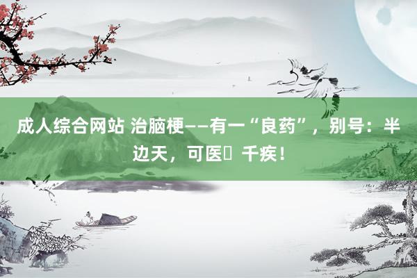 成人综合网站 治脑梗——有一“良药”，别号：半边天，可医​千疾！