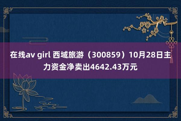 在线av girl 西域旅游（300859）10月28日主力资金净卖出4642.43万元