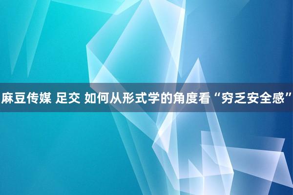 麻豆传媒 足交 如何从形式学的角度看“穷乏安全感”