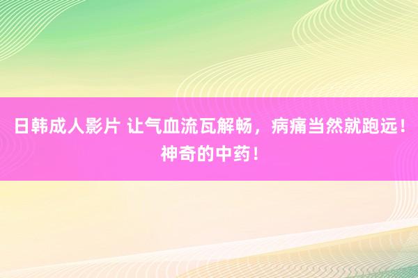 日韩成人影片 让气血流瓦解畅，病痛当然就跑远！神奇的中药！