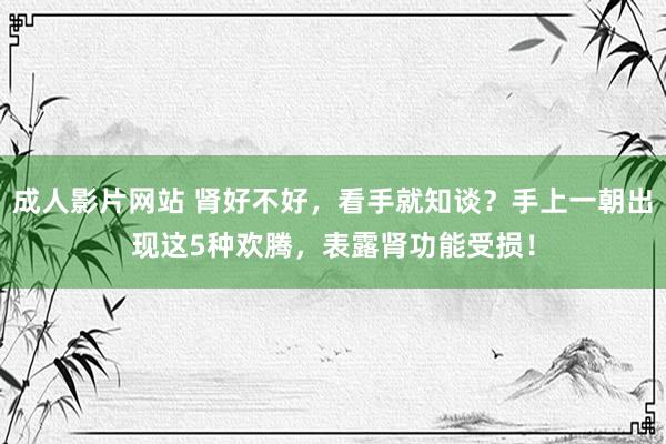 成人影片网站 肾好不好，看手就知谈？手上一朝出现这5种欢腾，表露肾功能受损！