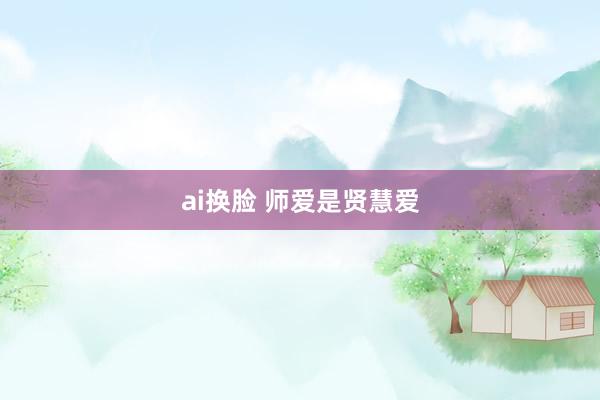 ai换脸 师爱是贤慧爱