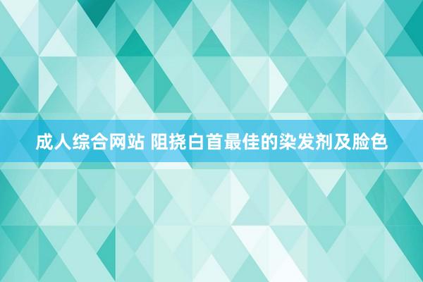 成人综合网站 阻挠白首最佳的染发剂及脸色