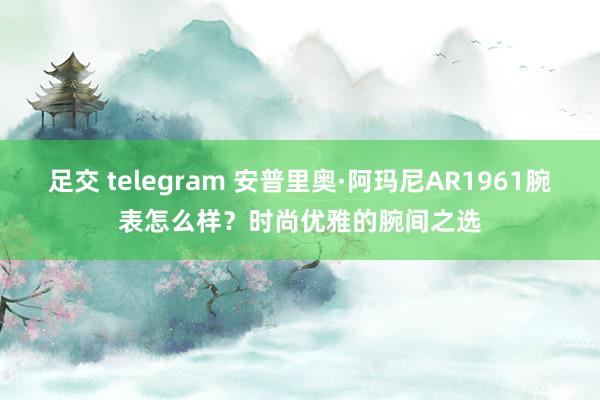 足交 telegram 安普里奥·阿玛尼AR1961腕表怎么样？时尚优雅的腕间之选