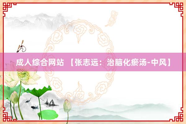 成人综合网站 【张志远：治脑化瘀汤-中风】