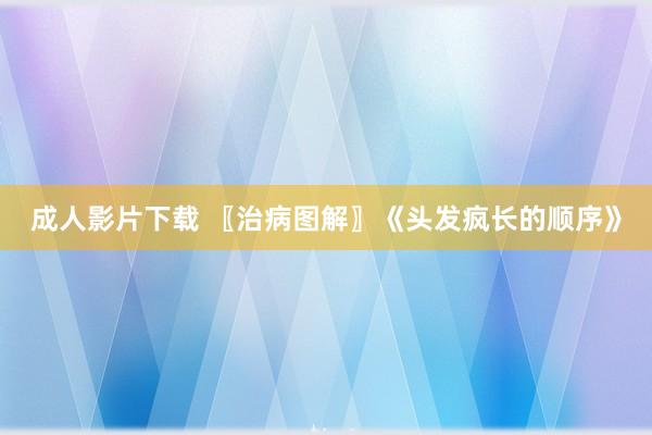 成人影片下载 〖治病图解〗《头发疯长的顺序》