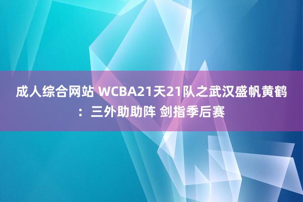 成人综合网站 WCBA21天21队之武汉盛帆黄鹤：三外助助阵 剑指季后赛