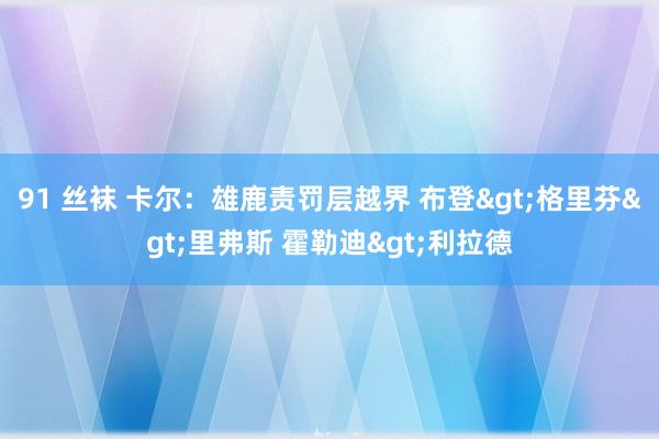 91 丝袜 卡尔：雄鹿责罚层越界 布登>格里芬>里弗斯 霍勒迪>利拉德