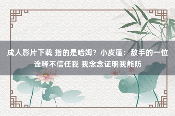 成人影片下载 指的是哈姆？小皮蓬：敌手的一位诠释不信任我 我念念证明我能防