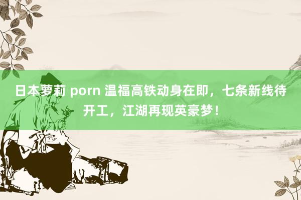 日本萝莉 porn 温福高铁动身在即，七条新线待开工，江湖再现英豪梦！