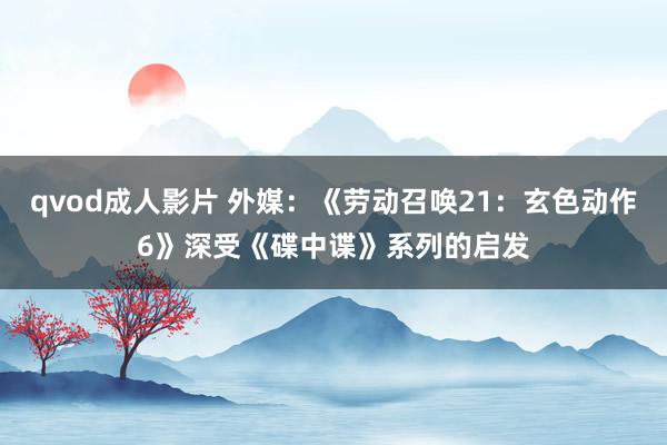 qvod成人影片 外媒：《劳动召唤21：玄色动作6》深受《碟中谍》系列的启发