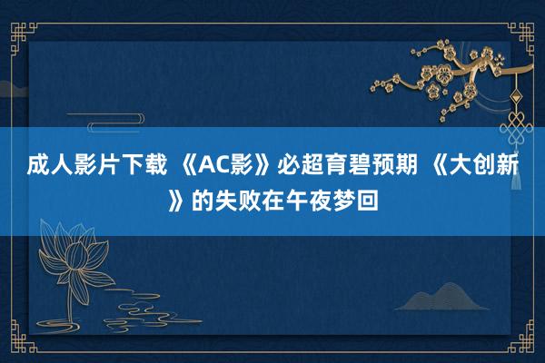 成人影片下载 《AC影》必超育碧预期 《大创新》的失败在午夜梦回